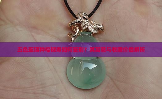 五色玻璃种福禄寿如何鉴别？其寓意与收藏价值解析