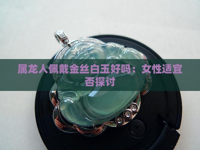 属龙人佩戴金丝白玉好吗：女性适宜否探讨