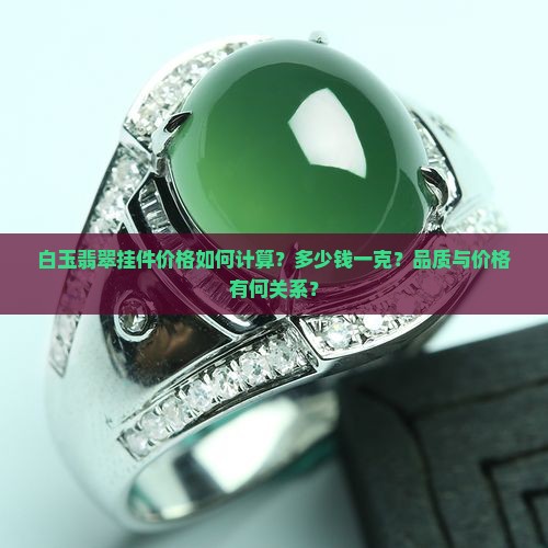 白玉翡翠挂件价格如何计算？多少钱一克？品质与价格有何关系？
