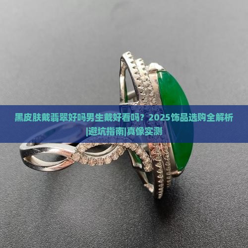 黑皮肤戴翡翠好吗男生戴好看吗