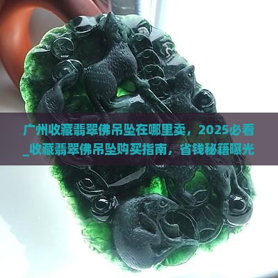 广州收藏翡翠佛吊坠在哪里卖
