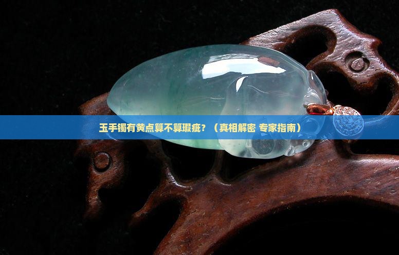 玉手镯有黄点算瑕疵吗 玉手镯有黄点算瑕疵吗
