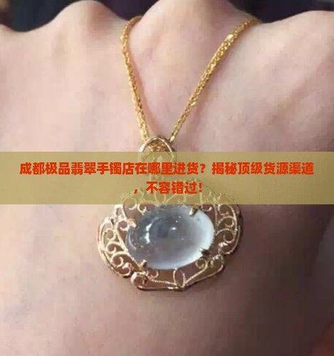 成都极品翡翠手镯店在哪里进货