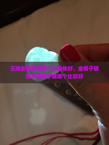 玉镯金镯银镯哪个对身体好