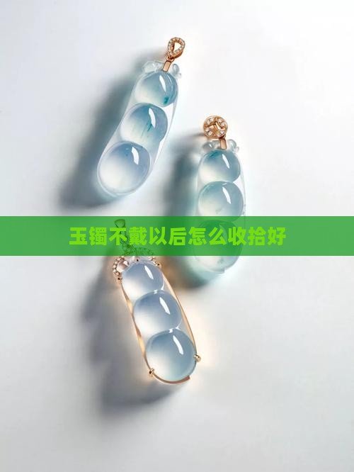 玉镯不戴以后怎么收拾好