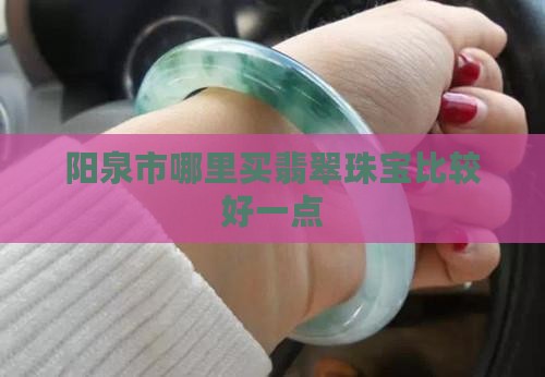 阳泉哪里买翡翠手镯比较好一点