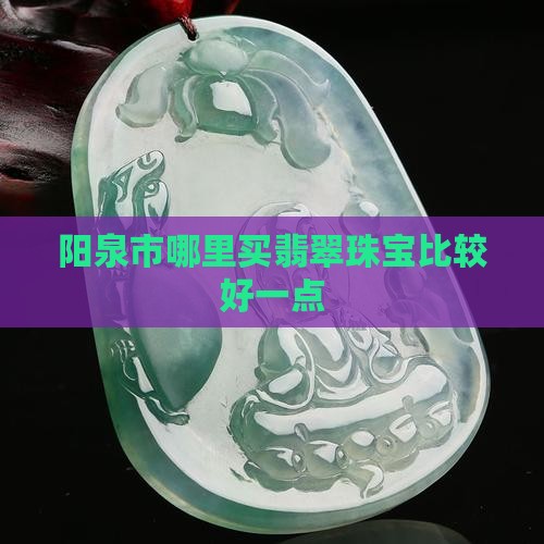 阳泉哪里买翡翠手镯比较好一点