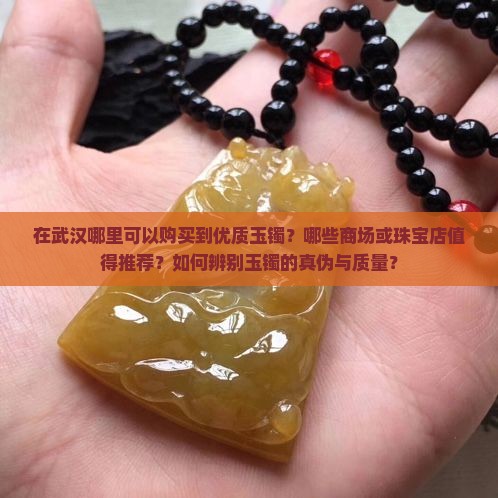 在武汉哪里可以购买到优质玉镯？哪些商场或珠宝店值得推荐？如何辨别玉镯的真伪与质量？