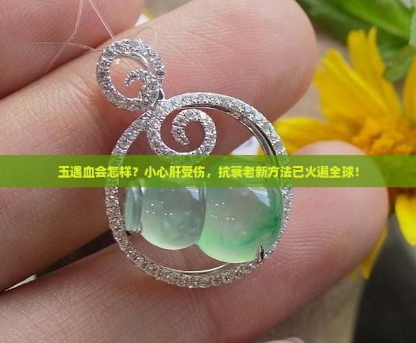 玉遇血会怎样？小心肝受伤，抗衰老新方法已火遍全球！
