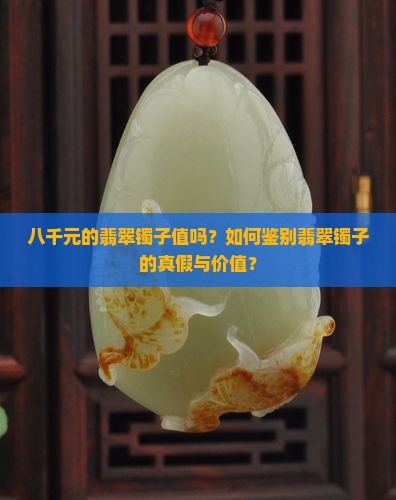 八千元的翡翠镯子值吗？如何鉴别翡翠镯子的真假与价值？