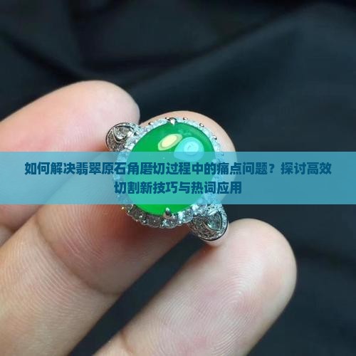 如何解决翡翠原石角磨切过程中的痛点问题？探讨高效切割新技巧与热词应用