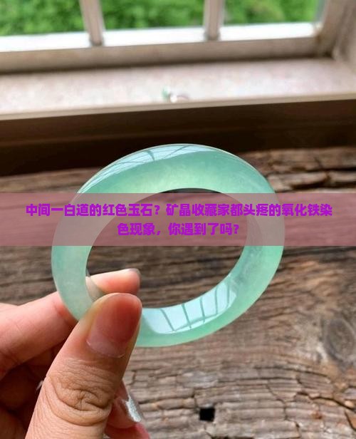 中间一白道的红色玉石？矿晶收藏家都头疼的氧化铁染色现象，你遇到了吗？
