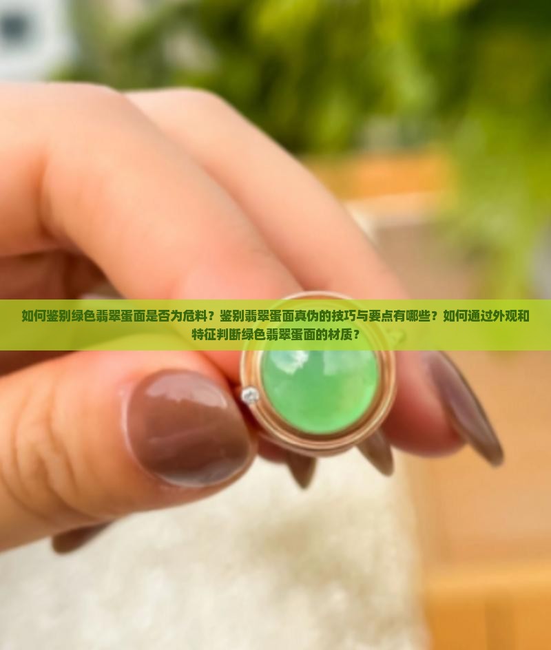 如何鉴别绿色翡翠蛋面是否为危料？鉴别翡翠蛋面真伪的技巧与要点有哪些？如何通过外观和特征判断绿色翡翠蛋面的材质？
