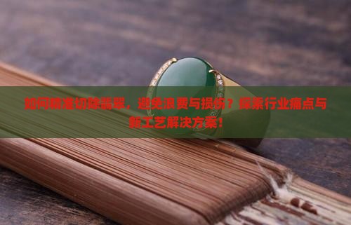 如何精准切除翡翠，避免浪费与损伤？探索行业痛点与新工艺解决方案！