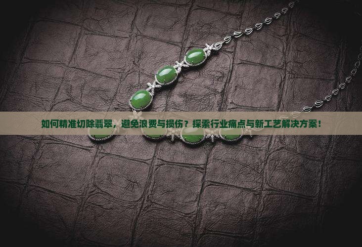 如何精准切除翡翠，避免浪费与损伤？探索行业痛点与新工艺解决方案！