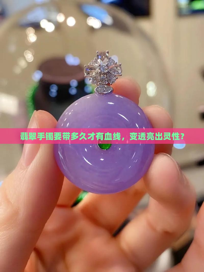 翡翠手镯要带多久才有血线，变透亮出灵性？