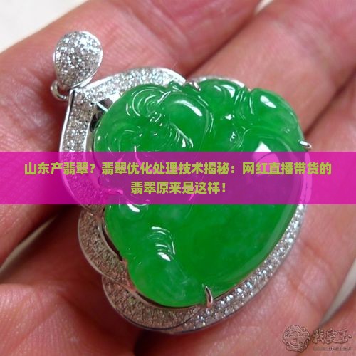 山东产翡翠？翡翠优化处理技术揭秘：网红直播带货的翡翠原来是这样！