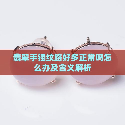 翡翠手镯纹路好多正常吗怎么办及含义解析