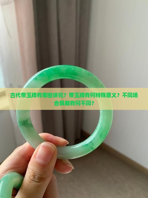 古代带玉牌有哪些讲究？带玉牌有何特殊意义？不同场合佩戴有何不同？