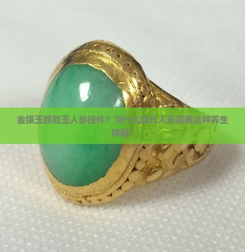 金镶玉颜如玉人参挂件？为什么现代人更需要这种养生神器？
