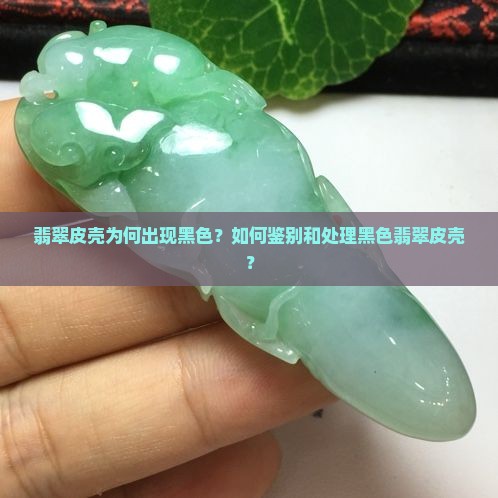 翡翠皮壳为何出现黑色？如何鉴别和处理黑色翡翠皮壳？