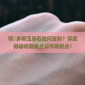 鄂尓多斯玉原石如何鉴别？深度揭秘收藏痛点与市场热点！