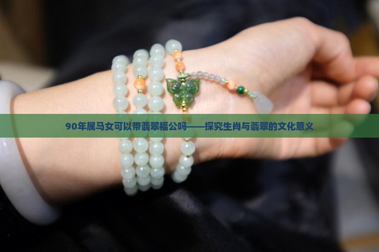 90年属马女可以带翡翠福公吗——探究生肖与翡翠的文化意义