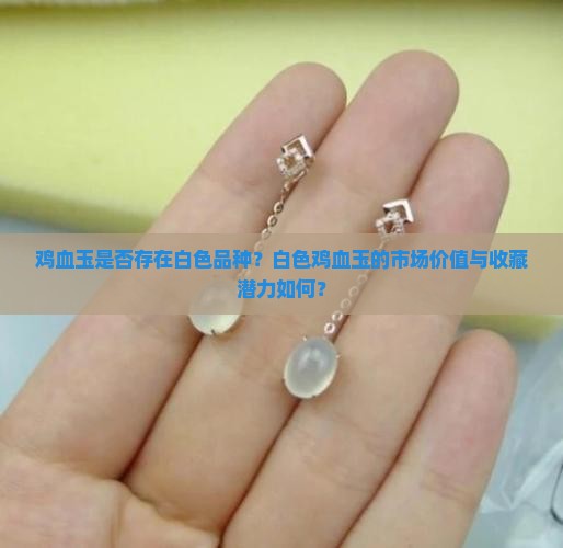 鸡血玉是否存在白色品种？白色鸡血玉的市场价值与收藏潜力如何？