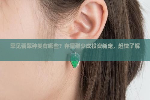 罕见翡翠种类有哪些？存量稀少成投资新宠，赶快了解！