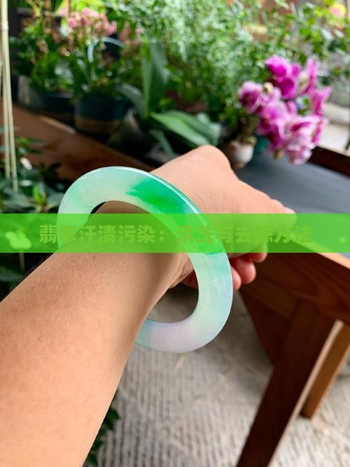 翡翠汗渍污染：清洗与去除方法