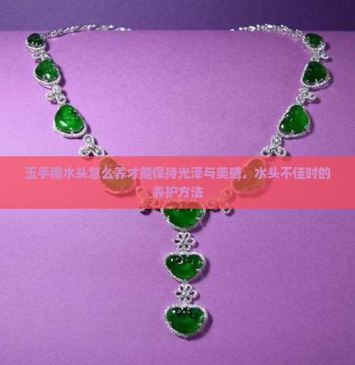 玉手镯水头怎么养才能保持光泽与美感，水头不佳时的养护方法