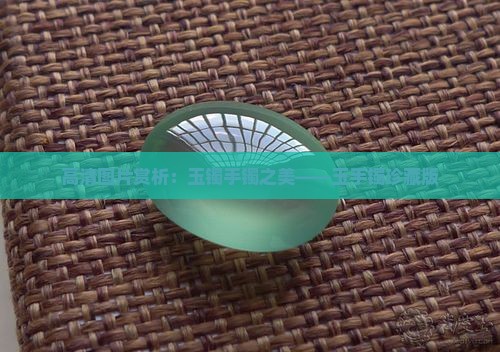 高清图片赏析：玉镯手镯之美——玉手镯珍藏版