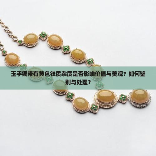 玉手镯带有黄色铁质杂质是否影响价值与美观？如何鉴别与处理？