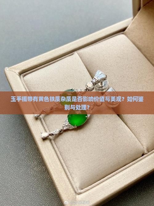 玉手镯带有黄色铁质杂质是否影响价值与美观？如何鉴别与处理？