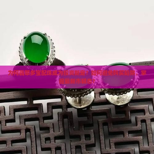 为何翡翠多宝配珠成为投资新宠？如何避免购买陷阱，掌握最新市朝态？