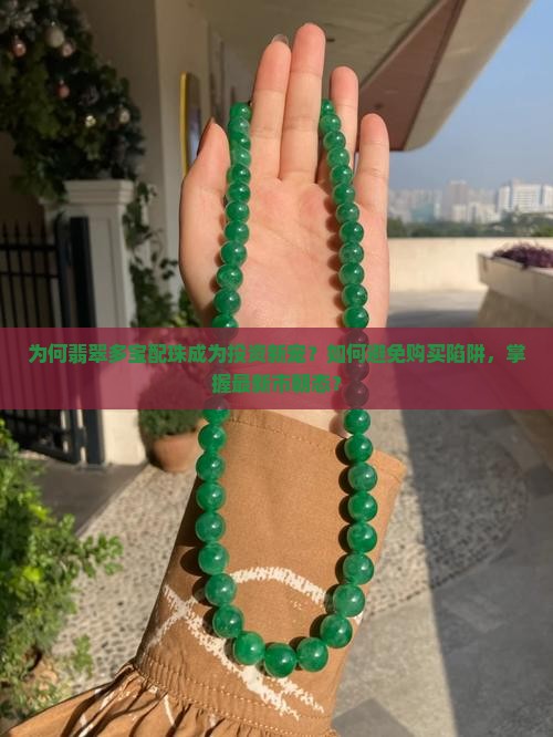 为何翡翠多宝配珠成为投资新宠？如何避免购买陷阱，掌握最新市朝态？