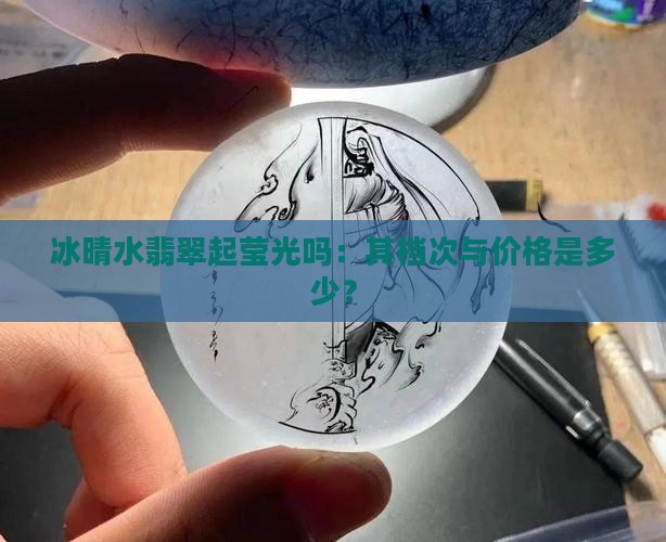 冰晴水翡翠起莹光吗：其档次与价格是多少？