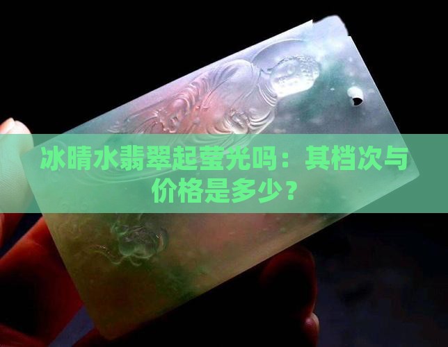 冰晴水翡翠起莹光吗：其档次与价格是多少？