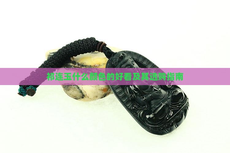 祁连玉什么颜色的好看及其选购指南