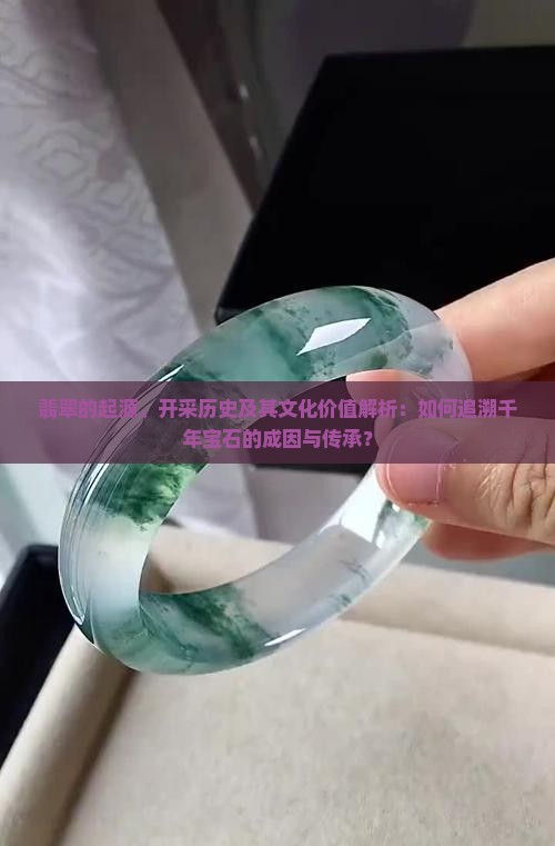 翡翠的起源、开采历史及其文化价值解析：如何追溯千年宝石的成因与传承？