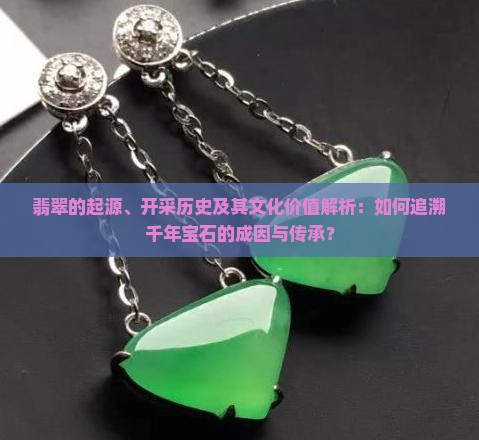 翡翠的起源、开采历史及其文化价值解析：如何追溯千年宝石的成因与传承？