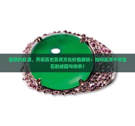 翡翠的起源、开采历史及其文化价值解析：如何追溯千年宝石的成因与传承？