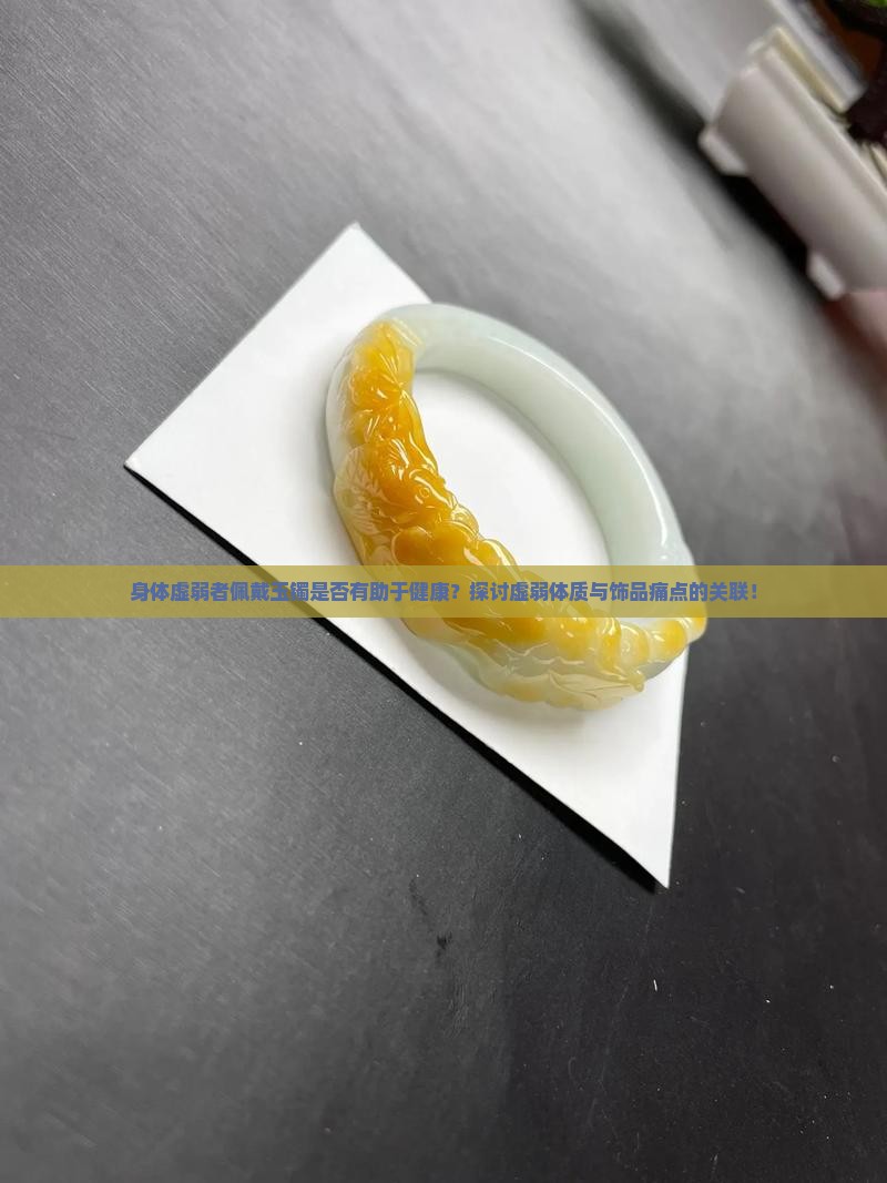 身体虚弱者佩戴玉镯是否有助于健康？探讨虚弱体质与饰品痛点的关联！