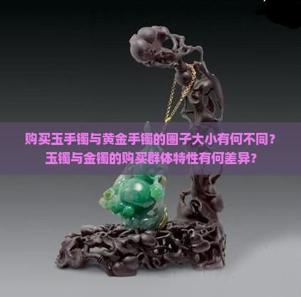 购买玉手镯与黄金手镯的圈子大小有何不同？玉镯与金镯的购买群体特性有何差异？