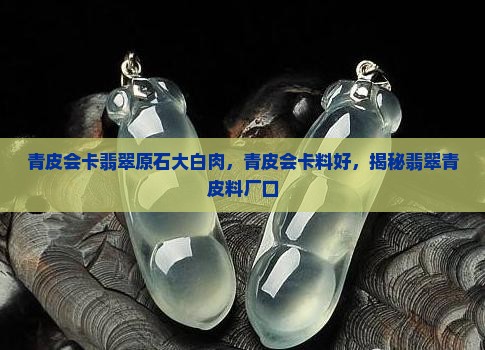 青皮会卡翡翠原石大白肉，青皮会卡料好，揭秘翡翠青皮料厂口