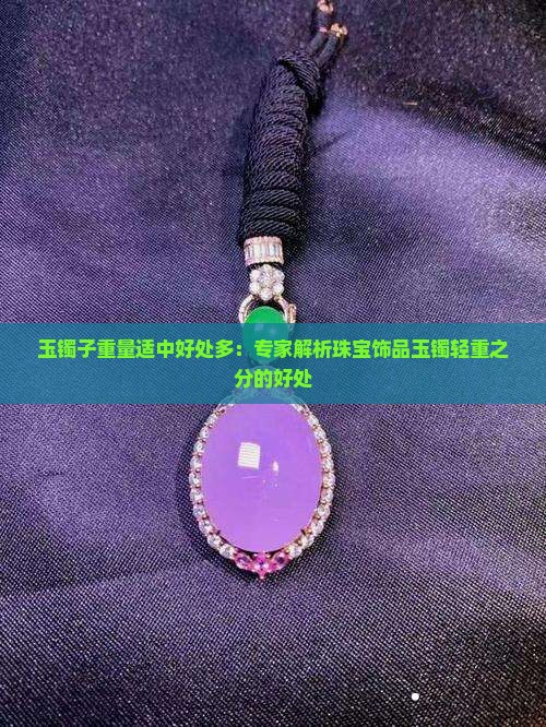 玉镯子重量适中好处多：专家解析珠宝饰品玉镯轻重之分的好处