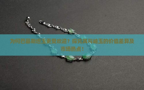 为何巴基斯坦玉更受欢迎？探究其与岫玉的价值差异及市场热点！