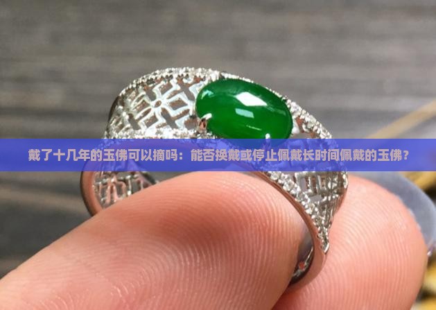 戴了十几年的玉佛可以摘吗：能否换戴或停止佩戴长时间佩戴的玉佛？