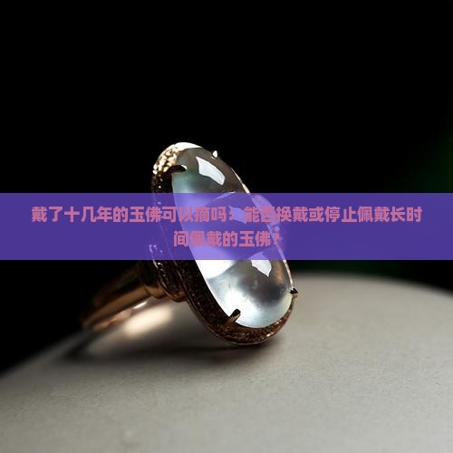 戴了十几年的玉佛可以摘吗：能否换戴或停止佩戴长时间佩戴的玉佛？