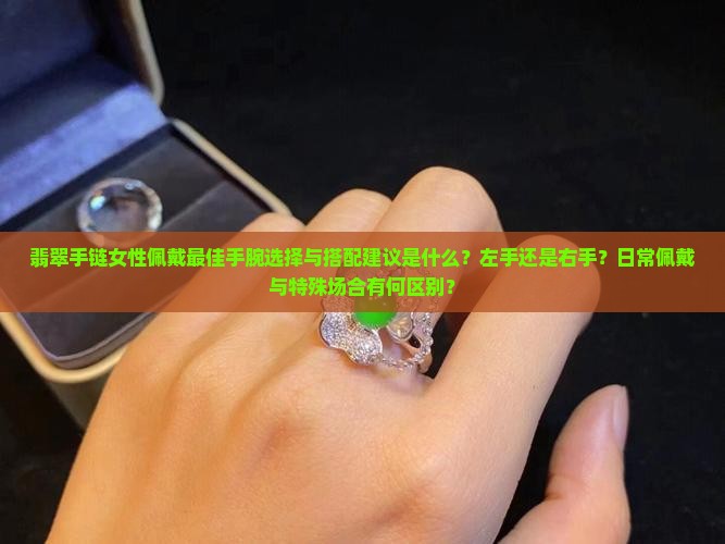 翡翠手链女性佩戴最佳手腕选择与搭配建议是什么？左手还是右手？日常佩戴与特殊场合有何区别？